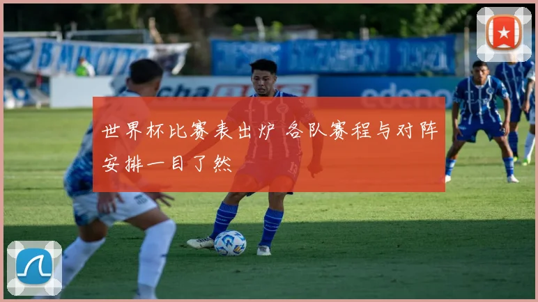 世界杯比赛表出炉 各队赛程与对阵安排一目了然