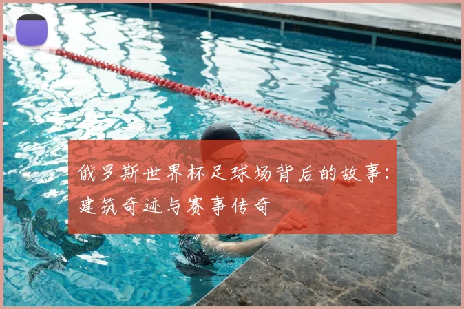 俄罗斯世界杯足球场背后的故事：建筑奇迹与赛事传奇
