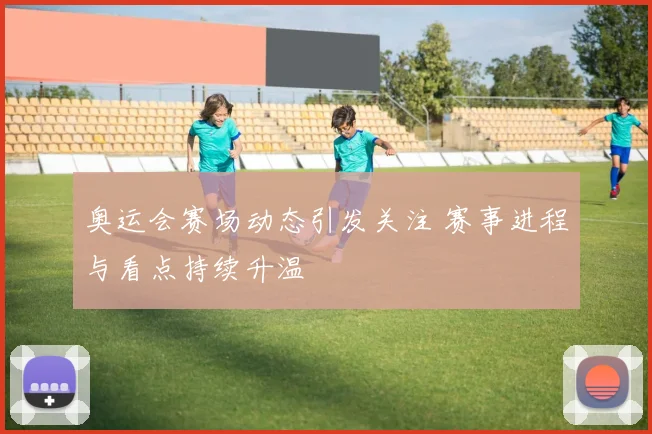 奥运会赛场动态引发关注 赛事进程与看点持续升温