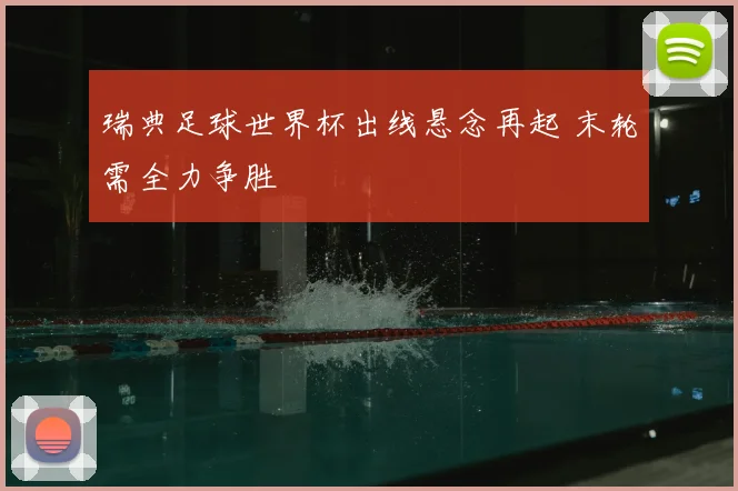瑞典足球世界杯出线悬念再起 末轮需全力争胜