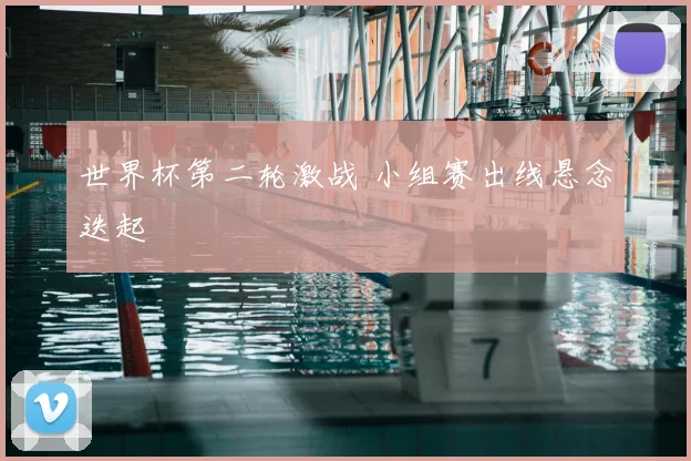 世界杯第二轮激战 小组赛出线悬念迭起