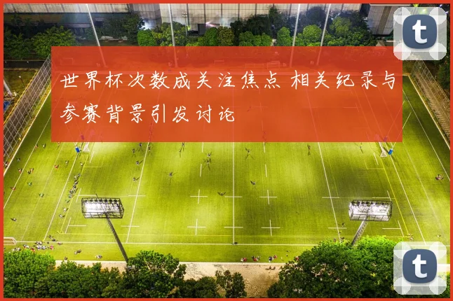 世界杯次数成关注焦点 相关纪录与参赛背景引发讨论