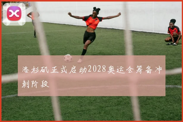 洛杉矶正式启动2028奥运会筹备冲刺阶段