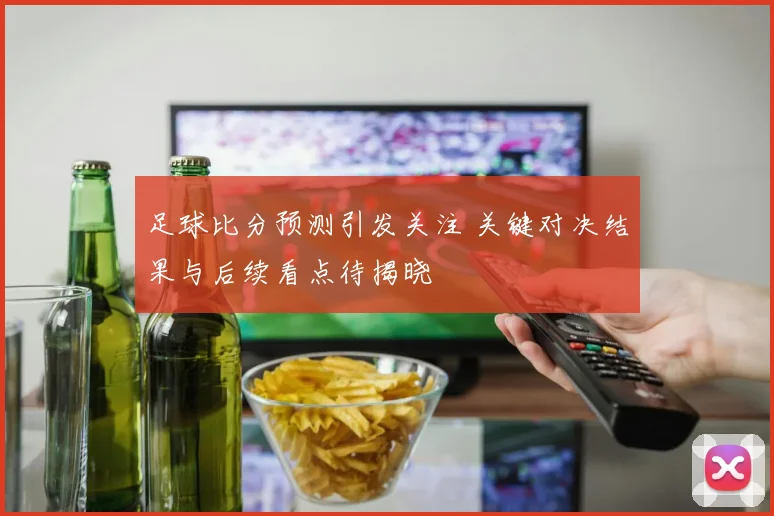 足球比分预测引发关注 关键对决结果与后续看点待揭晓
