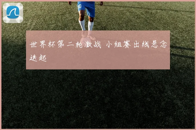 世界杯第二轮激战 小组赛出线悬念迭起
