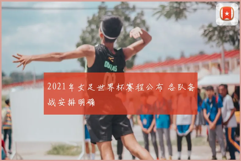 2021年女足世界杯赛程公布 各队备战安排明确