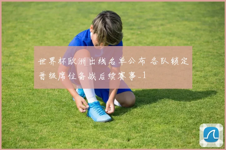 世界杯欧洲出线名单公布 各队锁定晋级席位备战后续赛事_1