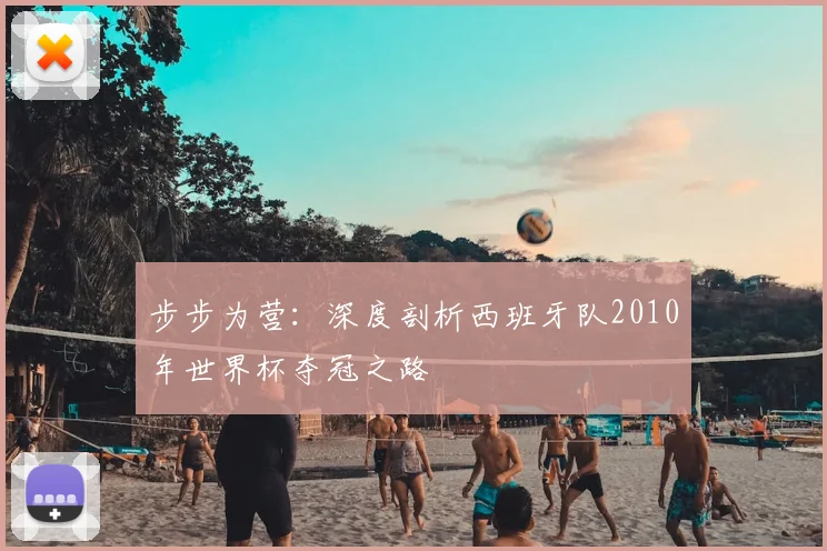 步步为营：深度剖析西班牙队2010年世界杯夺冠之路