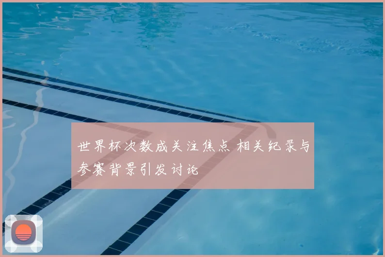世界杯次数成关注焦点 相关纪录与参赛背景引发讨论