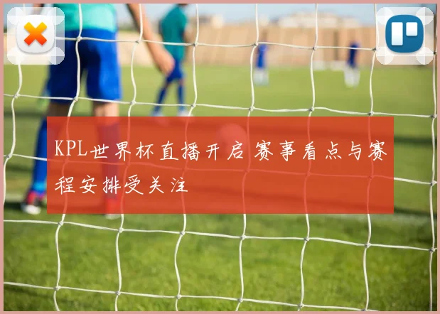 KPL世界杯直播开启 赛事看点与赛程安排受关注