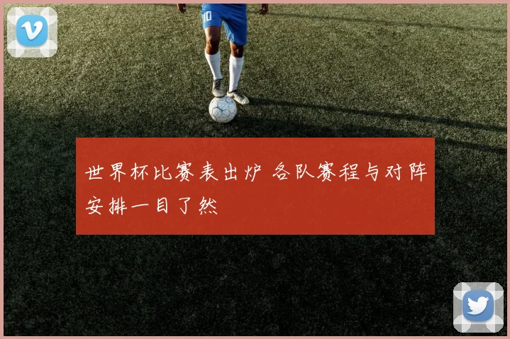 世界杯比赛表出炉 各队赛程与对阵安排一目了然