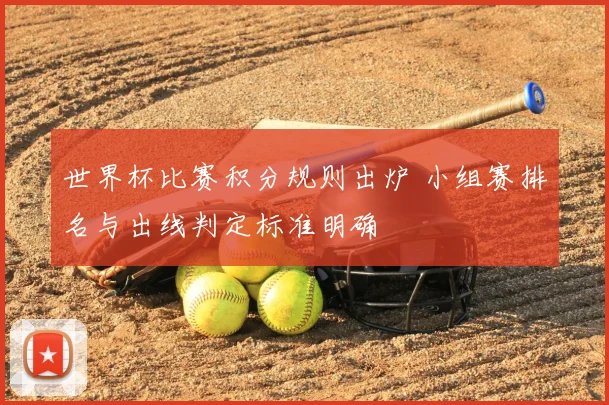 世界杯比赛积分规则出炉 小组赛排名与出线判定标准明确