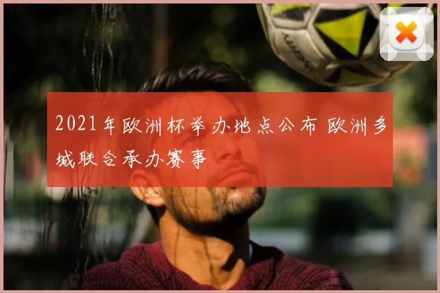 2021年欧洲杯举办地点公布 欧洲多城联合承办赛事