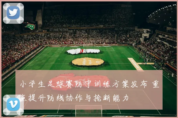 小学生足球赛防守训练方案发布 重点提升防线协作与抢断能力