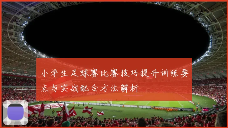 小学生足球赛比赛技巧提升训练要点与实战配合方法解析