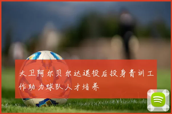 大卫阿尔贝尔达退役后投身青训工作助力球队人才培养