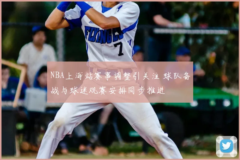 NBA上海站赛事调整引关注 球队备战与球迷观赛安排同步推进