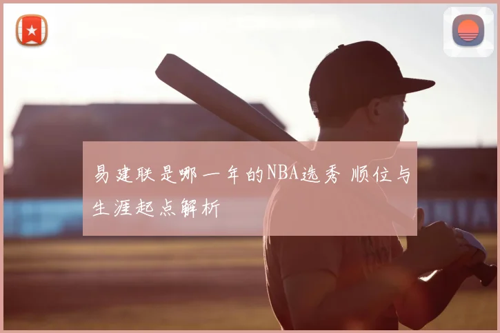 易建联是哪一年的NBA选秀 顺位与生涯起点解析