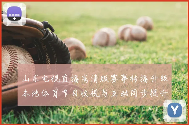 山东电视直播高清版赛事转播升级本地体育节目收视与互动同步提升