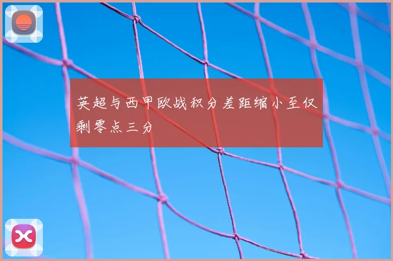 英超与西甲欧战积分差距缩小至仅剩零点三分
