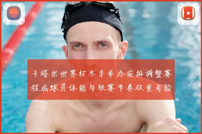 卡塔尔世界杯冬季举办安排调整赛程成球员体能与联赛节奏双重考验