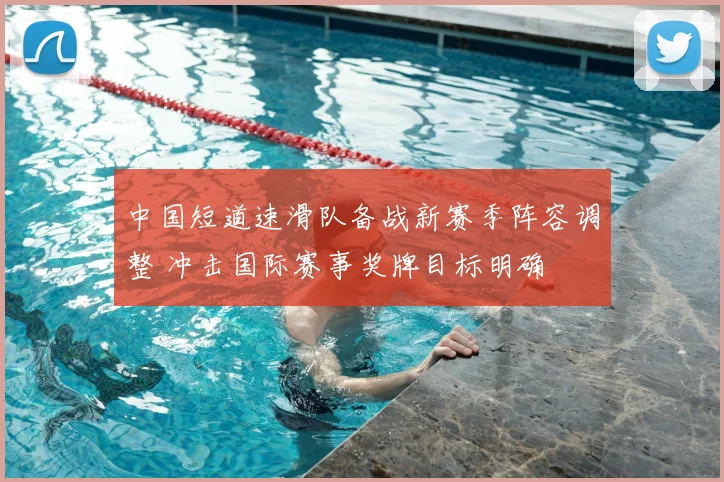 中国短道速滑队备战新赛季阵容调整 冲击国际赛事奖牌目标明确