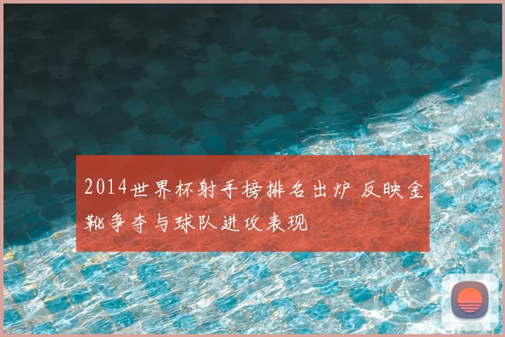 2014世界杯射手榜排名出炉 反映金靴争夺与球队进攻表现
