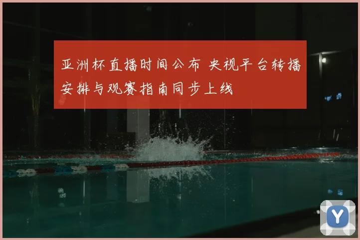 亚洲杯直播时间公布 央视平台转播安排与观赛指南同步上线