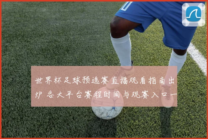 世界杯足球预选赛直播观看指南出炉 各大平台赛程时间与观赛入口一览