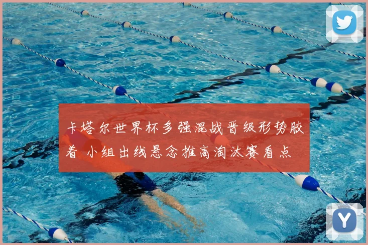 卡塔尔世界杯多强混战晋级形势胶着 小组出线悬念推高淘汰赛看点