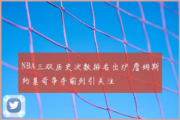 NBA三双历史次数排名出炉 詹姆斯约基奇争夺前列引关注