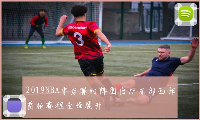 2019NBA季后赛对阵图出炉东部西部首轮赛程全面展开