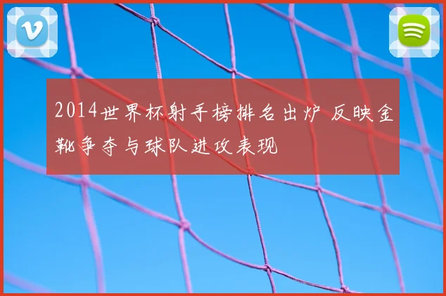 2014世界杯射手榜排名出炉 反映金靴争夺与球队进攻表现