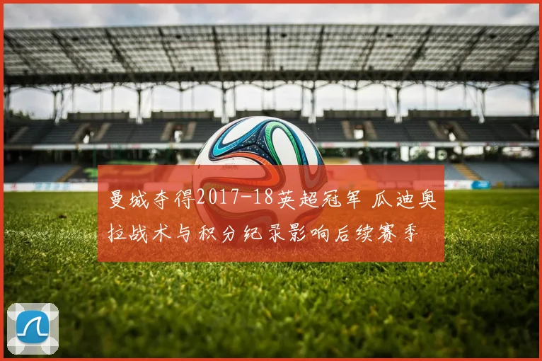 曼城夺得2017-18英超冠军 瓜迪奥拉战术与积分纪录影响后续赛季