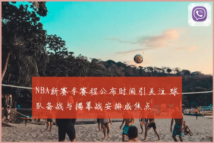 NBA新赛季赛程公布时间引关注 球队备战与揭幕战安排成焦点