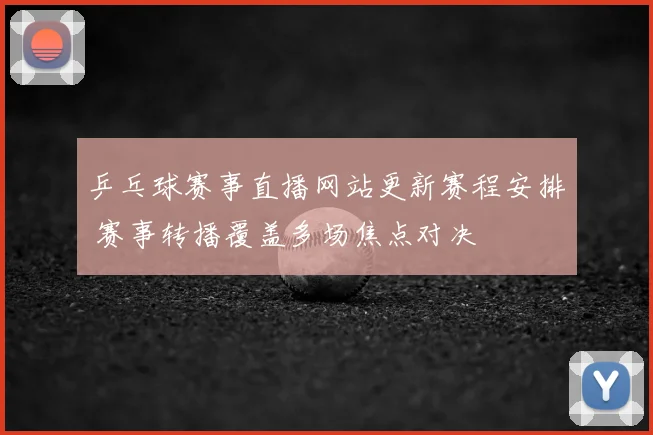 乒乓球赛事直播网站更新赛程安排 赛事转播覆盖多场焦点对决