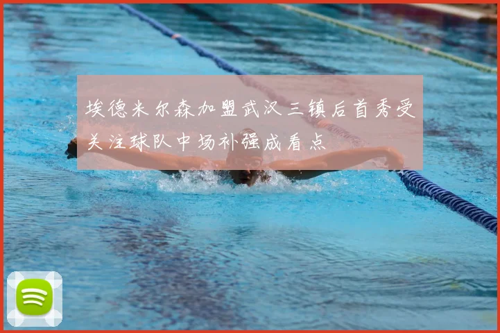 埃德米尔森加盟武汉三镇后首秀受关注球队中场补强成看点