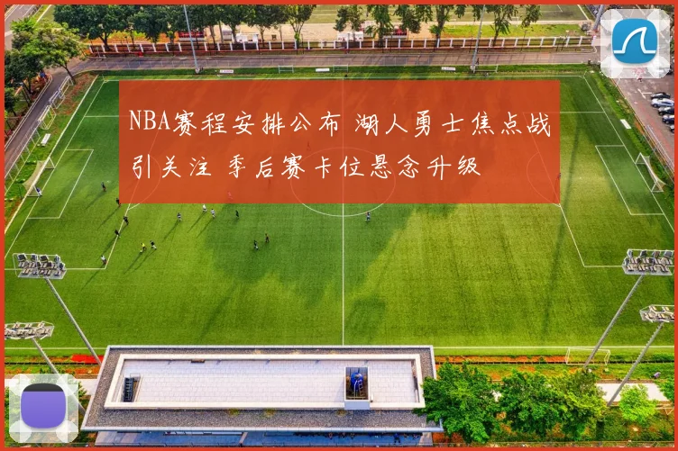 NBA赛程安排公布 湖人勇士焦点战引关注 季后赛卡位悬念升级