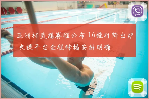 亚洲杯直播赛程公布 16强对阵出炉 央视平台全程转播安排明确