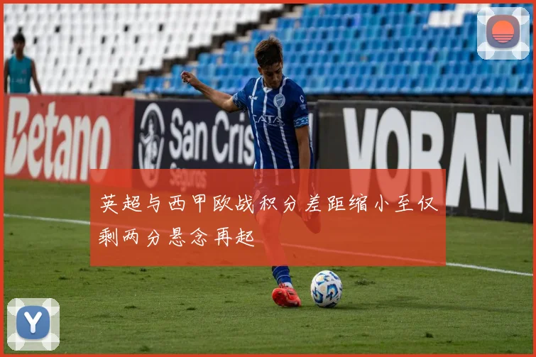 英超与西甲欧战积分差距缩小至仅剩两分悬念再起