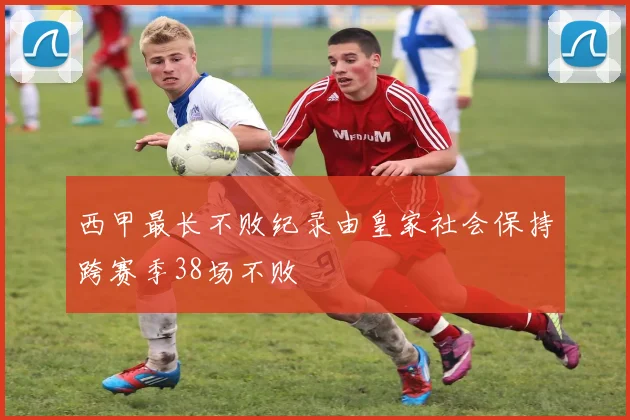 西甲最长不败纪录由皇家社会保持跨赛季38场不败