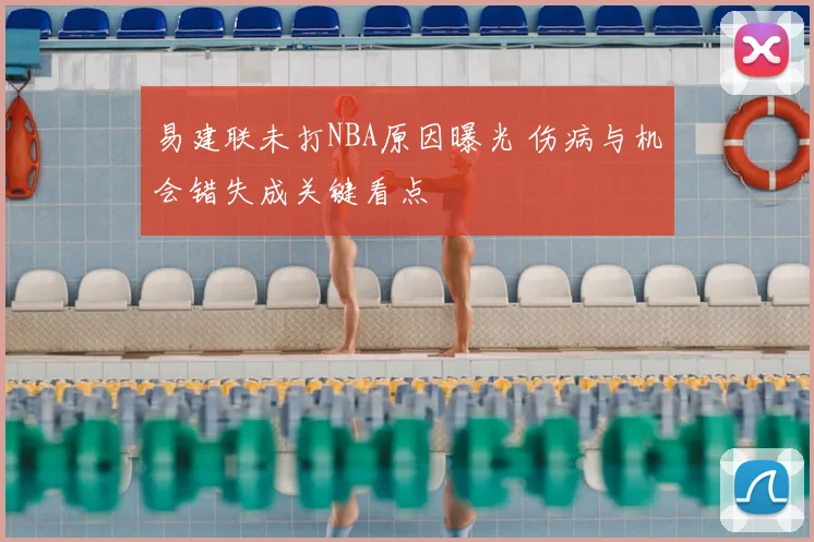 易建联未打NBA原因曝光 伤病与机会错失成关键看点