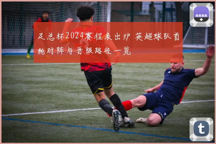 足总杯2024赛程表出炉 英超球队首轮对阵与晋级路径一览