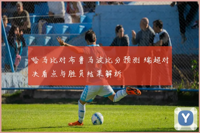 哈马比对布鲁马波比分预测 瑞超对决看点与胜负结果解析