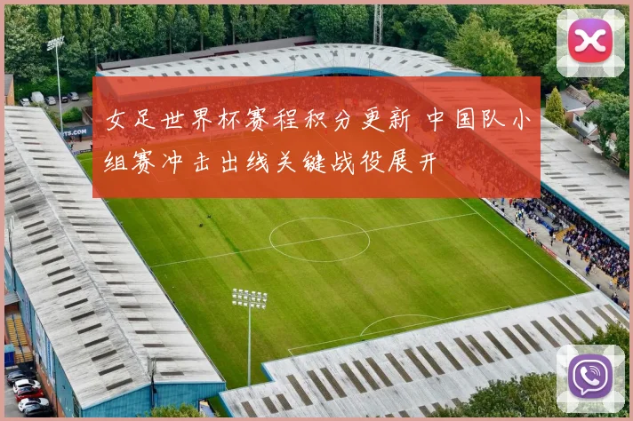 女足世界杯赛程积分更新 中国队小组赛冲击出线关键战役展开