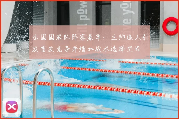 法国国家队阵容豪华，主帅选人引发首发竞争并增加战术选择空间
