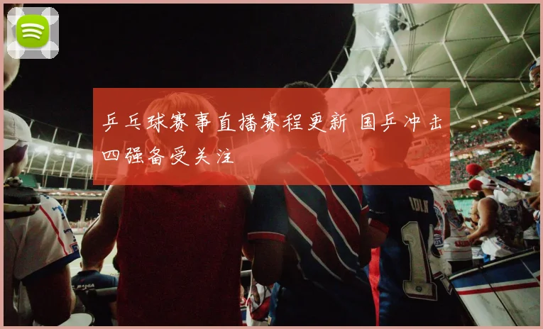 乒乓球赛事直播赛程更新 国乒冲击四强备受关注