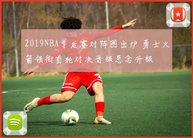 2019NBA季后赛对阵图出炉 勇士火箭领衔首轮对决晋级悬念升级