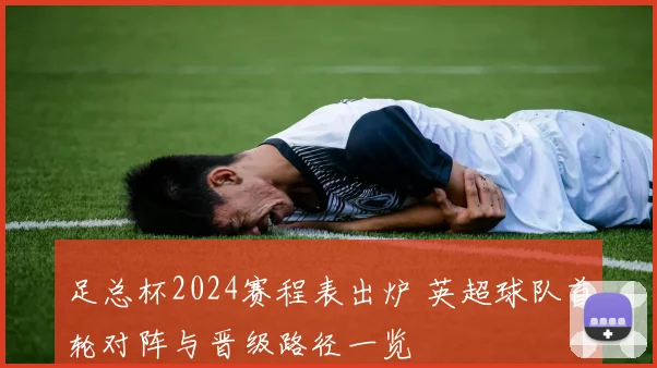 足总杯2024赛程表出炉 英超球队首轮对阵与晋级路径一览