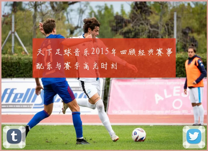 天下足球音乐2015年回顾经典赛事配乐与赛季高光时刻